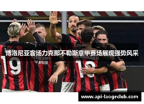 博洛尼亚客场力克那不勒斯意甲赛场展现强势风采 博洛尼亚客场力克那不勒斯意甲赛场展现强势风采