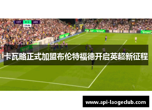 卡瓦略正式加盟布伦特福德开启英超新征程 卡瓦略正式加盟布伦特福德开启英超新征程