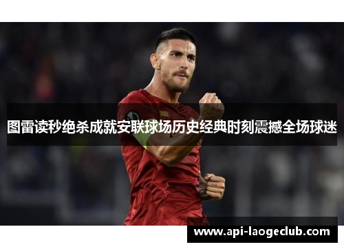 图雷读秒绝杀成就安联球场历史经典时刻震撼全场球迷 图雷读秒绝杀成就安联球场历史经典时刻震撼全场球迷