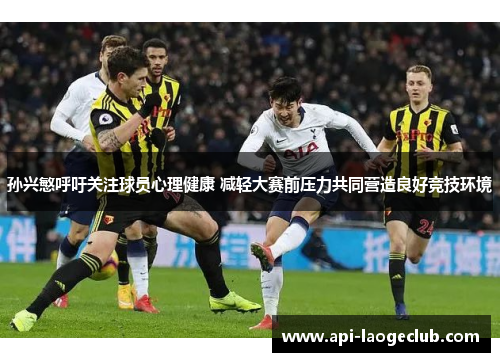 孙兴慜呼吁关注球员心理健康 减轻大赛前压力共同营造良好竞技环境 孙兴慜呼吁关注球员心理健康 减轻大赛前压力共同营造良好竞技环境