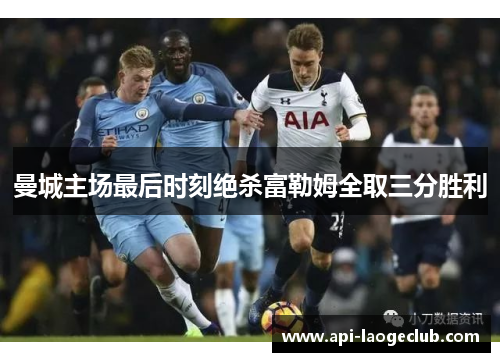 曼城主场最后时刻绝杀富勒姆全取三分胜利 曼城主场最后时刻绝杀富勒姆全取三分胜利