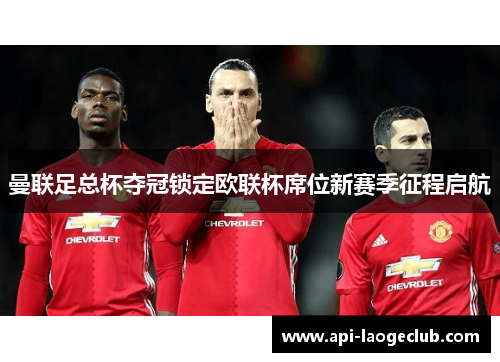 曼联足总杯夺冠锁定欧联杯席位新赛季征程启航 曼联足总杯夺冠锁定欧联杯席位新赛季征程启航