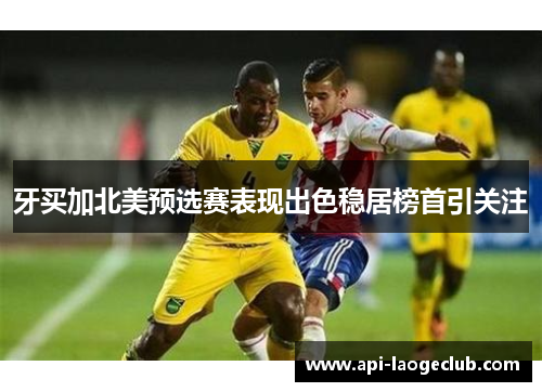 牙买加北美预选赛表现出色稳居榜首引关注 牙买加北美预选赛表现出色稳居榜首引关注