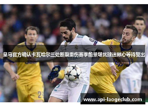 皇马官方确认卡瓦哈尔三处断裂重伤赛季前景堪忧球迷揪心等待复出 皇马官方确认卡瓦哈尔三处断裂重伤赛季前景堪忧球迷揪心等待复出