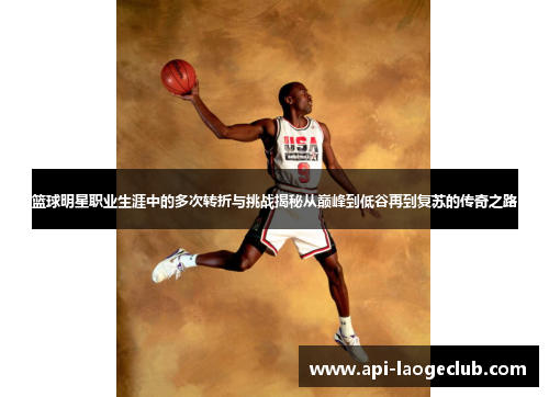 篮球明星职业生涯中的多次转折与挑战揭秘从巅峰到低谷再到复苏的传奇之路 篮球明星职业生涯中的多次转折与挑战揭秘从巅峰到低谷再到复苏的传奇之路