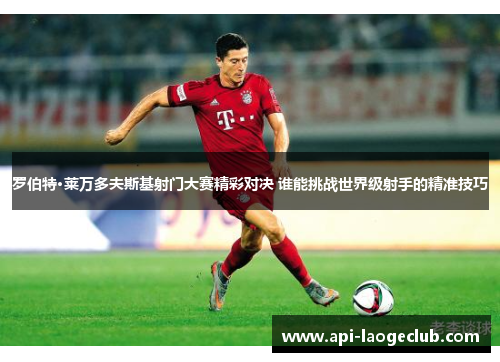 罗伯特·莱万多夫斯基射门大赛精彩对决 谁能挑战世界级射手的精准技巧