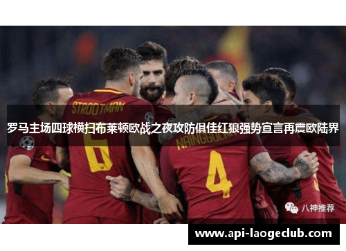 罗马主场四球横扫布莱顿欧战之夜攻防俱佳红狼强势宣言再震欧陆界