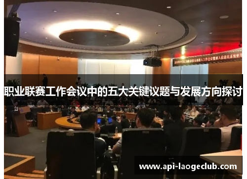 职业联赛工作会议中的五大关键议题与发展方向探讨