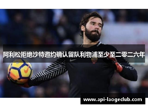阿利松拒绝沙特邀约确认留队利物浦至少至二零二六年 阿利松拒绝沙特邀约确认留队利物浦至少至二零二六年