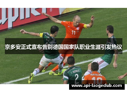京多安正式宣布告别德国国家队职业生涯引发热议 京多安正式宣布告别德国国家队职业生涯引发热议